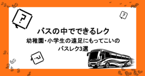バスの中でできるレク｜幼稚園・小学生の遠足にもってこいのバスレク3選