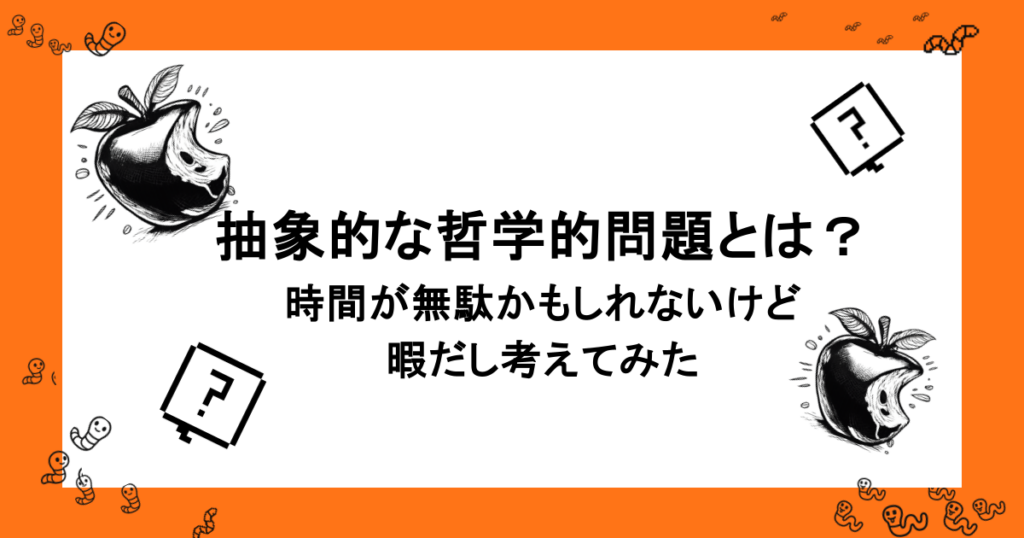 抽象的な哲学的問題とは？時間が無駄かもしれないけど暇だし考えてみた