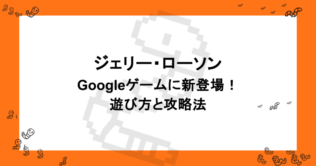 ジェリー・ローソン｜Googleゲームに新登場！遊び方と攻略法
