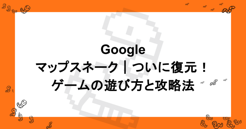 Googleマップスネーク｜ついに復元！ゲームの遊び方と攻略法