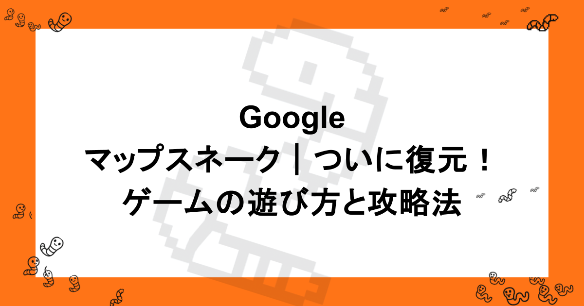 Googleマップスネーク｜ついに復元！ゲームの遊び方と攻略法